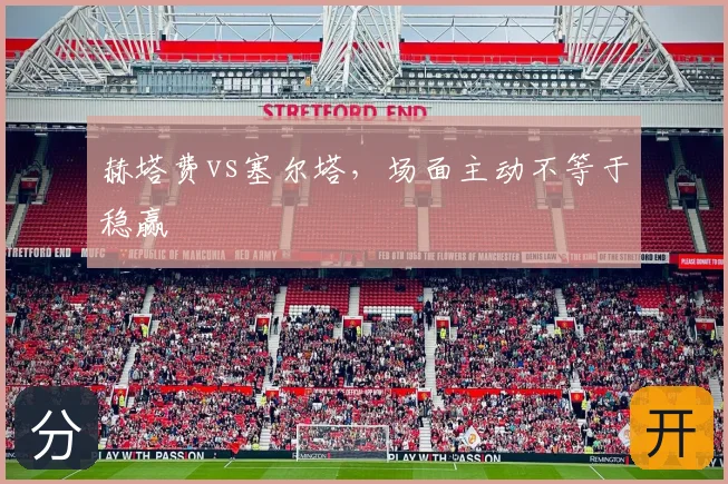 赫塔费vs塞尔塔,场面主动不等于稳赢